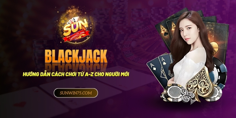 Hướng dẫn cách chơi bài Blackjack từ A-Z cho người mới